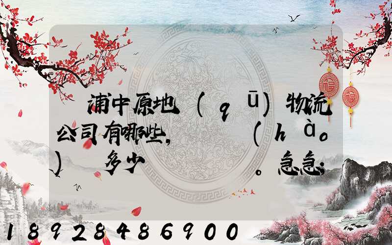 楊浦中原地區(qū)物流公司有哪些,電話號(hào)碼多少。急急